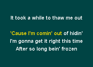 It took a while to thaw me out

'Cause I'm comin' out of hidin'
I'm gonna get it right this time
After so long bein' frozen