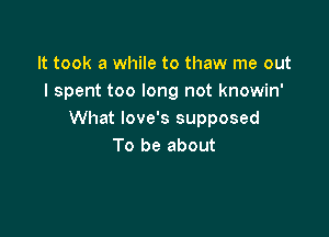 It took a while to thaw me out
I spent too long not knowin'

What Iove's supposed
To be about