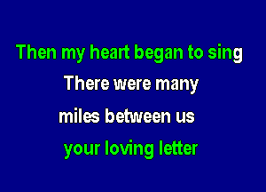 Then my heart began to sing
There were many

miles between us

your loving letter
