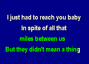 Ijust had to reach you baby

In spite of all that
miles between us
But they didn't mean a thing