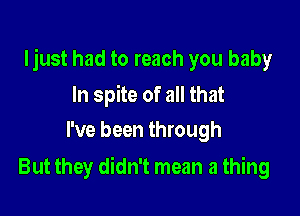 Ijust had to reach you baby

In spite of all that
I've been through

But they didn't mean a thing