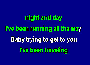 night and day
I've been running all the way

Baby trying to get to you

I've been traveling