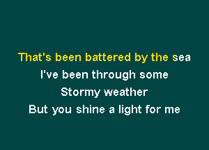 That's been battered by the sea

I've been through some
Stormy weather
But you shine a light for me