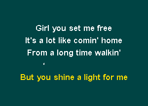 Girl you set me free
It's a lot like comin' home
From a long time walkin'

But you shine a light for me