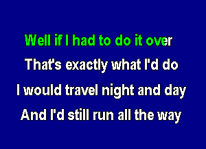 Well ifl had to do it over
That's exactly what I'd do

I would travel night and day

And I'd still run all the way