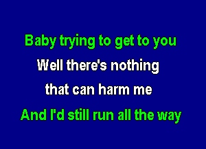 Baby trying to get to you
Well there's nothing
that can harm me

And I'd still run all the way