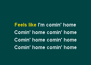 Feels like I'm comin' home

Comin' home comin' home
Comin' home comin' home
Comin' home comin' home