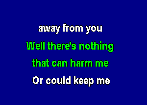 away from you

Well there's nothing

that can harm me
Or could keep me