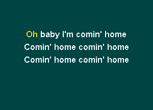Oh baby I'm comin' home
Comin' home comin' home

Comin' home comin' home