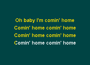 Oh baby I'm comin' home
Comin' home comin' home

Comin' home comin' home
Comin' home comin' home