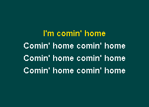 I'm comin' home
Comin' home comin' home

Comin' home comin' home
Comin' home comin' home
