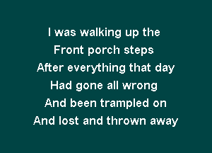 l was walking up the
Front porch steps
After everything that day

Had gone all wrong
And been trampled on
And lost and thrown away