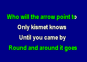 Who will the arrow point to
Only kismet knows

Until you came by

Round and around it goes