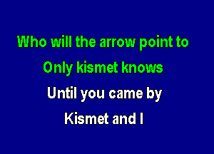 Who will the arrow point to
Only kismet knows

Until you came by

Kismet and I