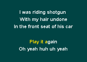 l was riding shotgun
With my hair undone
In the front seat of his car

Play it again
Oh yeah huh uh yeah