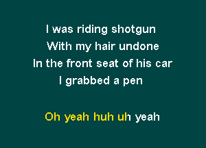 I was riding shotgun
With my hair undone
In the front seat of his car
I grabbed a pen

Oh yeah huh uh yeah