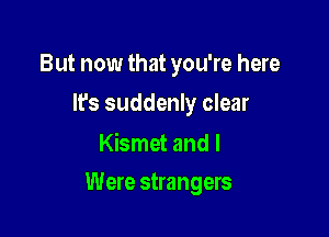 But now that you're here
It's suddenly clear

Kismet and I

Were strangers