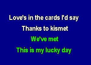 Love's in the cards I'd say

Thanks to kismet
We've met

This is my lucky day