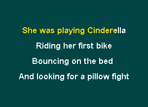 She was playing Cinderella
Riding her first bike

Bouncing on the bed

And looking for a pillow fight