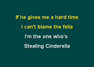 If he gives me a hard time
I can't blame the fella

I'm the one who's

Stealing Cinderella