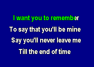 lwant you to remember

To say that you'll be mine

Say you'll never leave me
Till the end of time