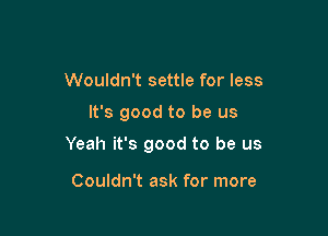 Wouldn't settle for less

It's good to be us

Yeah it's good to be us

Couldn't ask for more