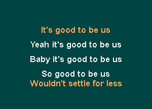 It's good to be us

Yeah it's good to be us

Baby it's good to be us

So good to be us
Wouldn't settle for less