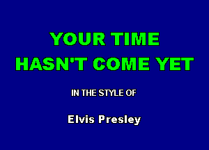 YOUR THMIE
HASN'T COME YET

IN THE STYLE 0F

Elvis Presley
