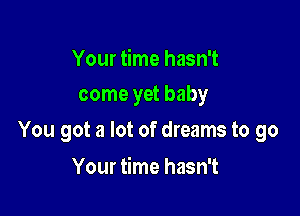 Your time hasn't
come yet baby

You got a lot of dreams to go

Your time hasn't