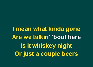 I mean what kinda gone

Are we talkin' 'bout here
Is it whiskey night
Or just a couple beers