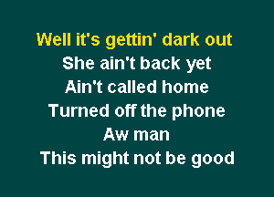 Well it's gettin' dark out
She ain't back yet
Ain't called home

Turned off the phone
Aw man
This might not be good