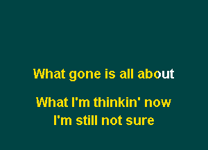 What gone is all about

What I'm thinkin' now
I'm still not sure