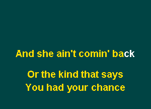 And she ain't comin' back

Or the kind that says
You had your chance