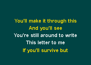 You'll make it through this
And you'll see

You're still around to write
This letter to me

If you'll survive but