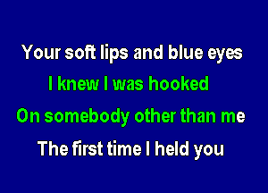 Your soft lips and blue eyes
I knew I was hooked

0n somebody other than me

The first time I held you