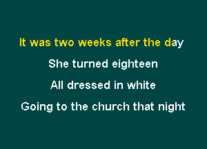 It was two weeks after the day
She turned eighteen

All dressed in white

Going to the church that night