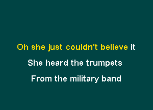 Oh she just couldn't believe it

She heard the trumpets

From the military band
