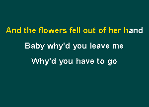 And the flowers fell out of her hand

Baby why'd you leave me

Why'd you have to go