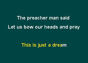 The preacher man said

Let us bow our heads and pray

This is just a dream