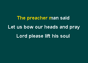 The preacher man said

Let us bow our heads and pray

Lord please lift his soul