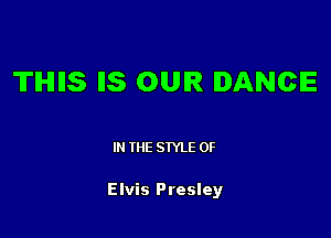 TIHIIIS IIS OUR DANCE

IN THE STYLE 0F

Elvis Presley