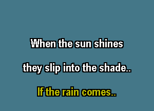 When the sun shines

they slip into the shade.

If the rain comes..