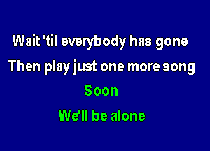 Wait 'til everybody has gone

Then playjust one more song
Soon

We'll be alone