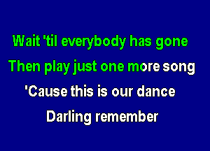 Wait 'til evelybody has gone
Then playjust one more song
'Cause this is our dance
Darling remember