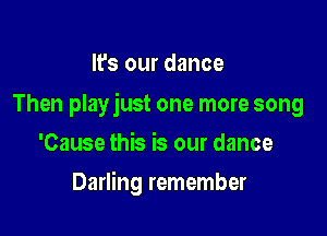 It's our dance

Then playjust one more song

'Cause this is our dance
Darling remember