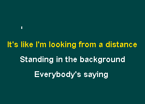 It's like I'm looking from a distance

Standing in the background

Everybody's saying