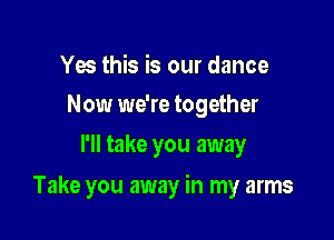 Yes this is our dance
Now we're together

I'll take you away

Take you away in my arms