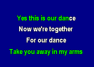 Yes this is our dance
Now we're together

For our dance

Take you away in my arms
