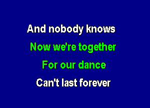 And nobody knows

Now we're together
Forourdance
Can't last forever