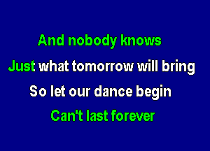 And nobody knows
Just what tomorrow will bring

80 let our dance begin

Can't last forever